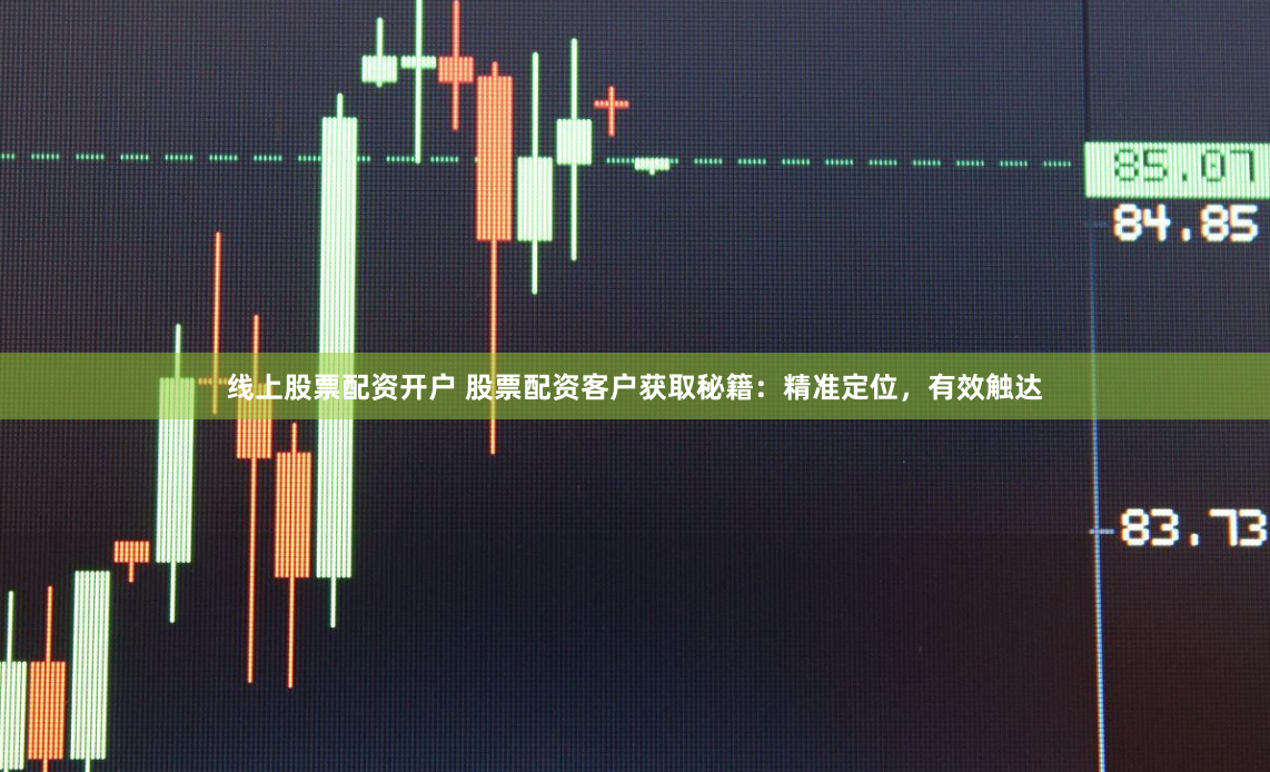 线上股票配资开户 股票配资客户获取秘籍：精准定位，有效触达