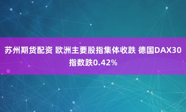苏州期货配资 欧洲主要股指集体收跌 德国DAX30指数跌0.42%