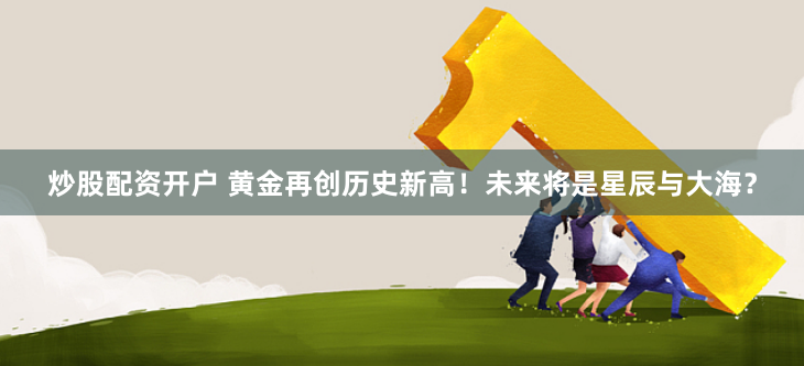 炒股配资开户 黄金再创历史新高！未来将是星辰与大海？