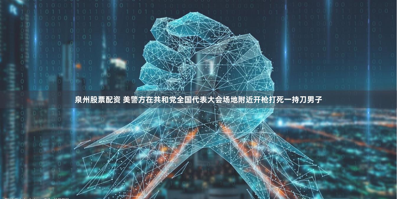 泉州股票配资 美警方在共和党全国代表大会场地附近开枪打死一持刀男子