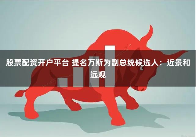 股票配资开户平台 提名万斯为副总统候选人：近景和远观