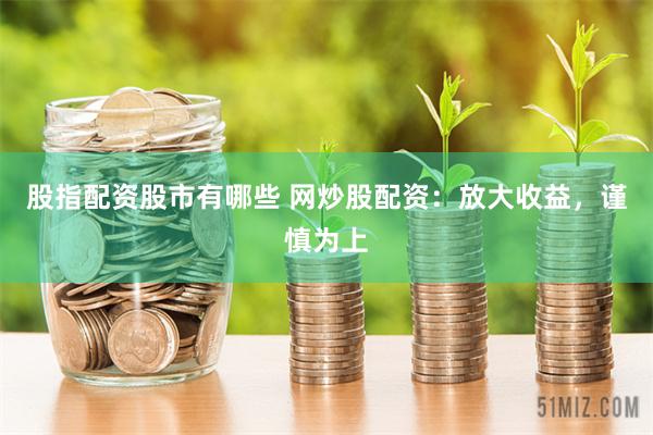 股指配资股市有哪些 网炒股配资：放大收益，谨慎为上