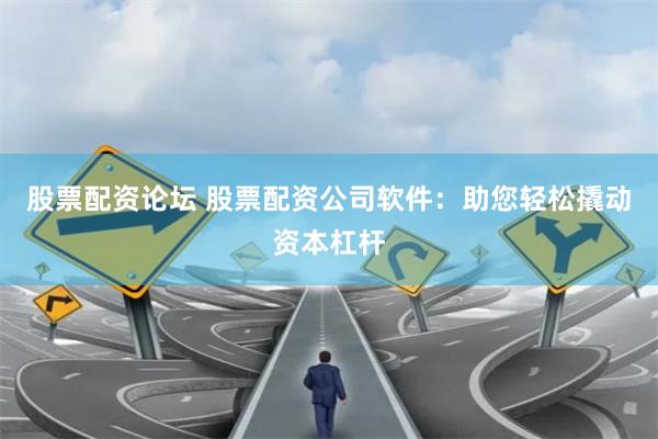 股票配资论坛 股票配资公司软件：助您轻松撬动资本杠杆