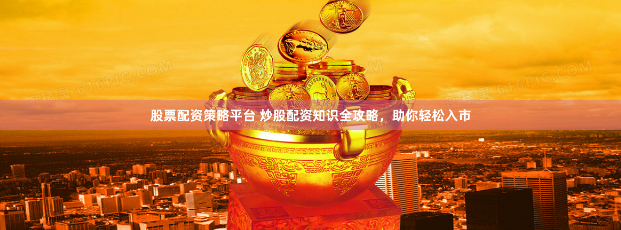 股票配资策略平台 炒股配资知识全攻略，助你轻松入市