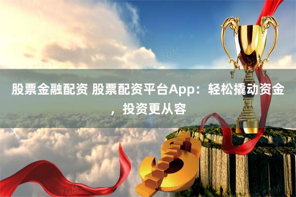 股票金融配资 股票配资平台App：轻松撬动资金，投资更从容
