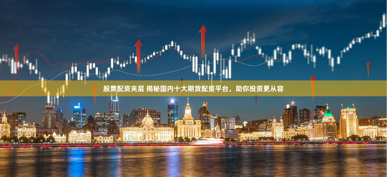 股票配资夹层 揭秘国内十大期货配资平台，助你投资更从容