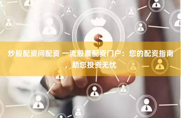 炒股配资问配资 一流股票配资门户：您的配资指南，助您投资无忧