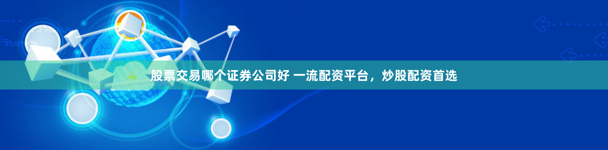 股票交易哪个证券公司好 一流配资平台，炒股配资首选