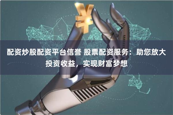 配资炒股配资平台信誉 股票配资服务：助您放大投资收益，实现财富梦想