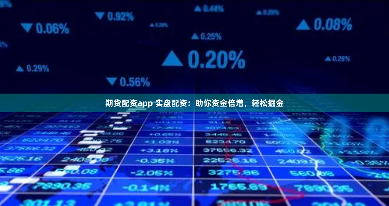 期货配资app 实盘配资：助你资金倍增，轻松掘金