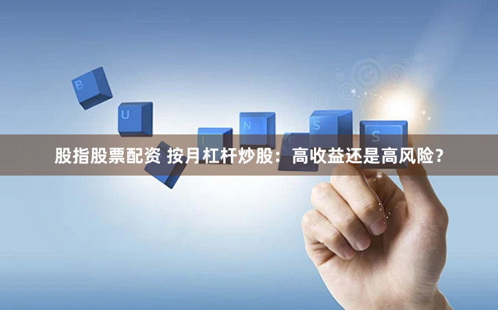 股指股票配资 按月杠杆炒股：高收益还是高风险？