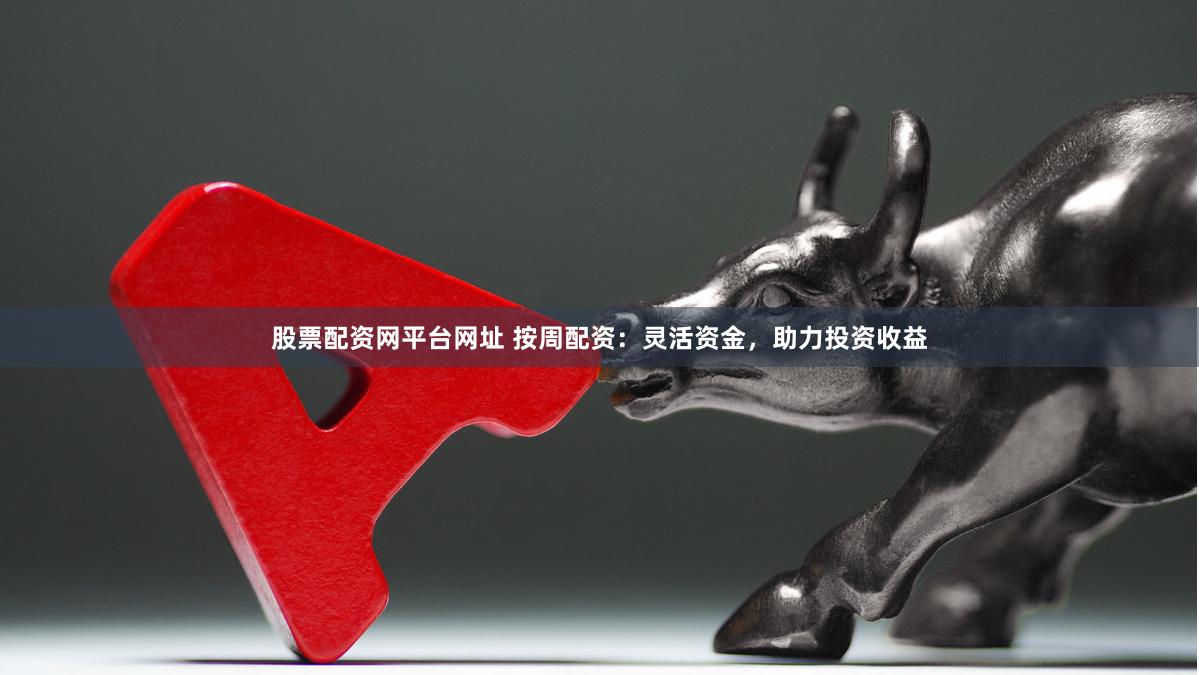 股票配资网平台网址 按周配资：灵活资金，助力投资收益
