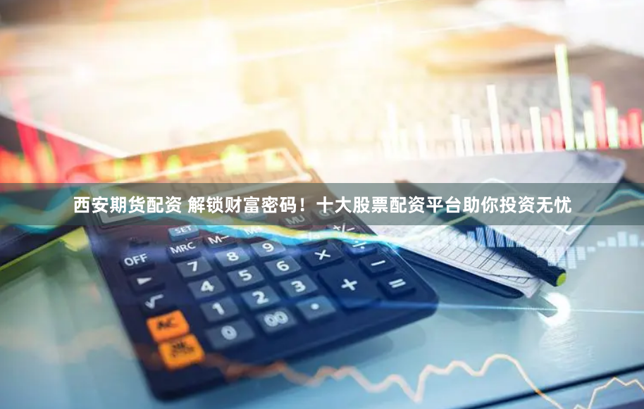 西安期货配资 解锁财富密码！十大股票配资平台助你投资无忧