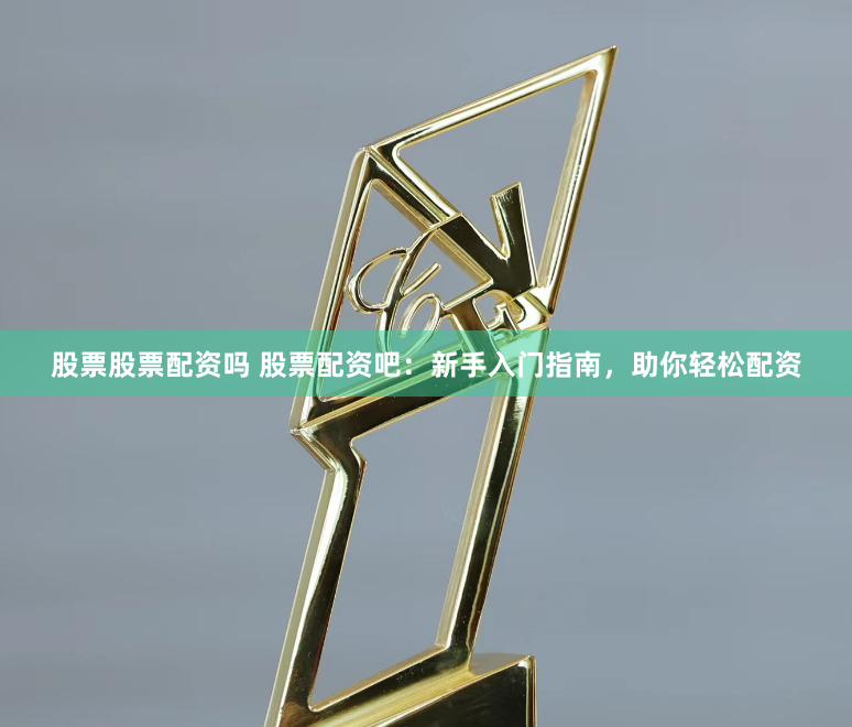 股票股票配资吗 股票配资吧：新手入门指南，助你轻松配资