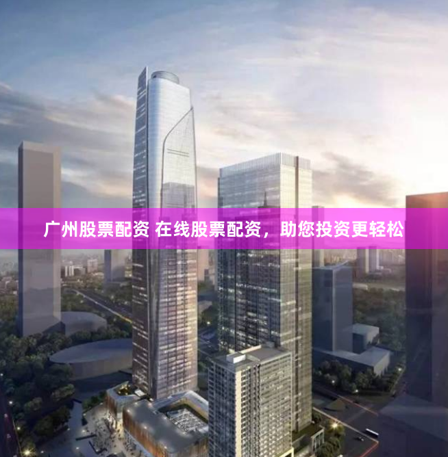 广州股票配资 在线股票配资，助您投资更轻松