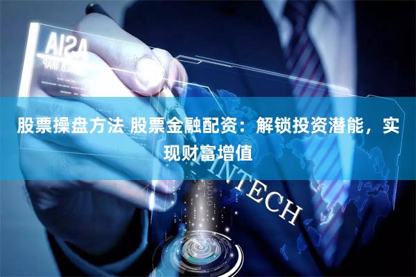 股票操盘方法 股票金融配资：解锁投资潜能，实现财富增值