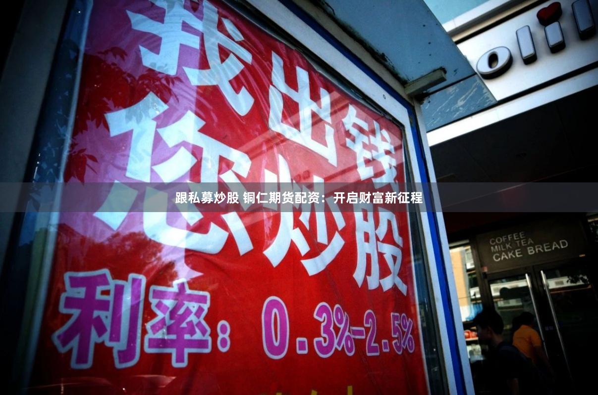 跟私募炒股 铜仁期货配资：开启财富新征程