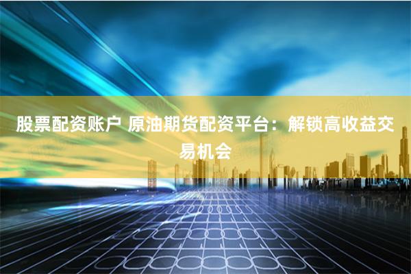 股票配资账户 原油期货配资平台：解锁高收益交易机会