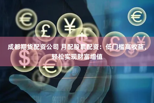 成都期货配资公司 月配股票配资：低门槛高收益，轻松实现财富增值