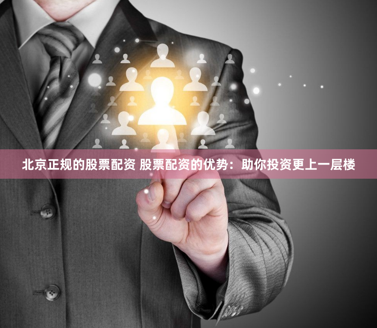 北京正规的股票配资 股票配资的优势：助你投资更上一层楼