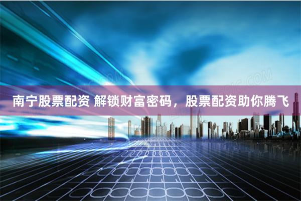 南宁股票配资 解锁财富密码，股票配资助你腾飞