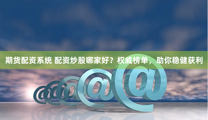 期货配资系统 配资炒股哪家好？权威榜单，助你稳健获利