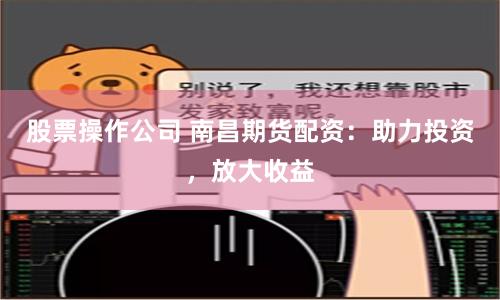 股票操作公司 南昌期货配资：助力投资，放大收益