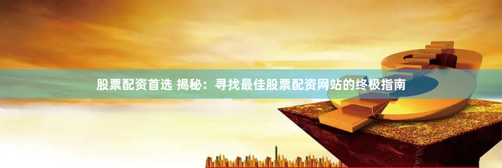 股票配资首选 揭秘：寻找最佳股票配资网站的终极指南