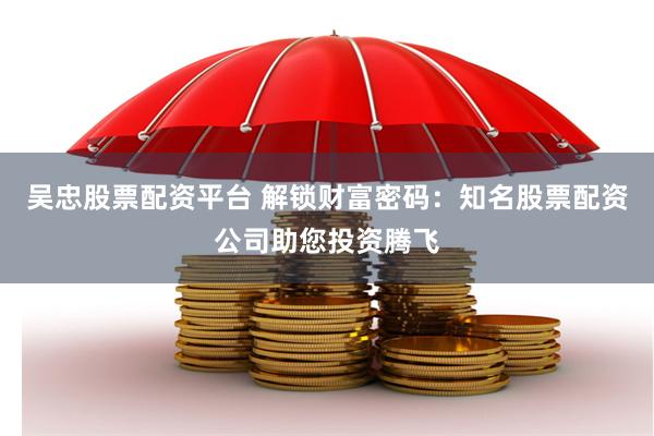吴忠股票配资平台 解锁财富密码：知名股票配资公司助您投资腾飞