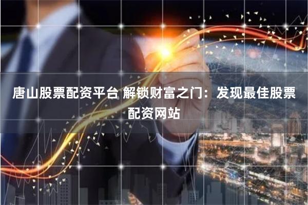 唐山股票配资平台 解锁财富之门：发现最佳股票配资网站