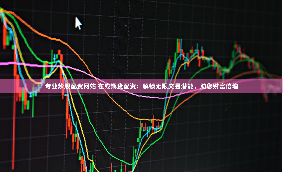 专业炒股配资网站 在线期货配资：解锁无限交易潜能，助您财富倍增