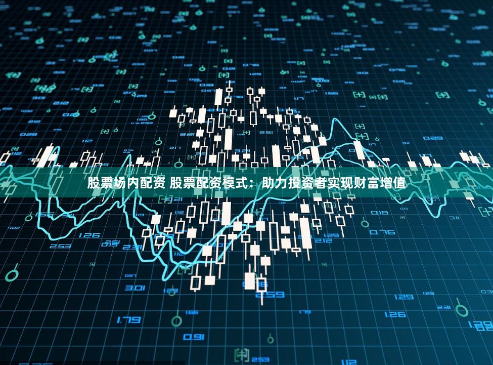 股票场内配资 股票配资模式：助力投资者实现财富增值