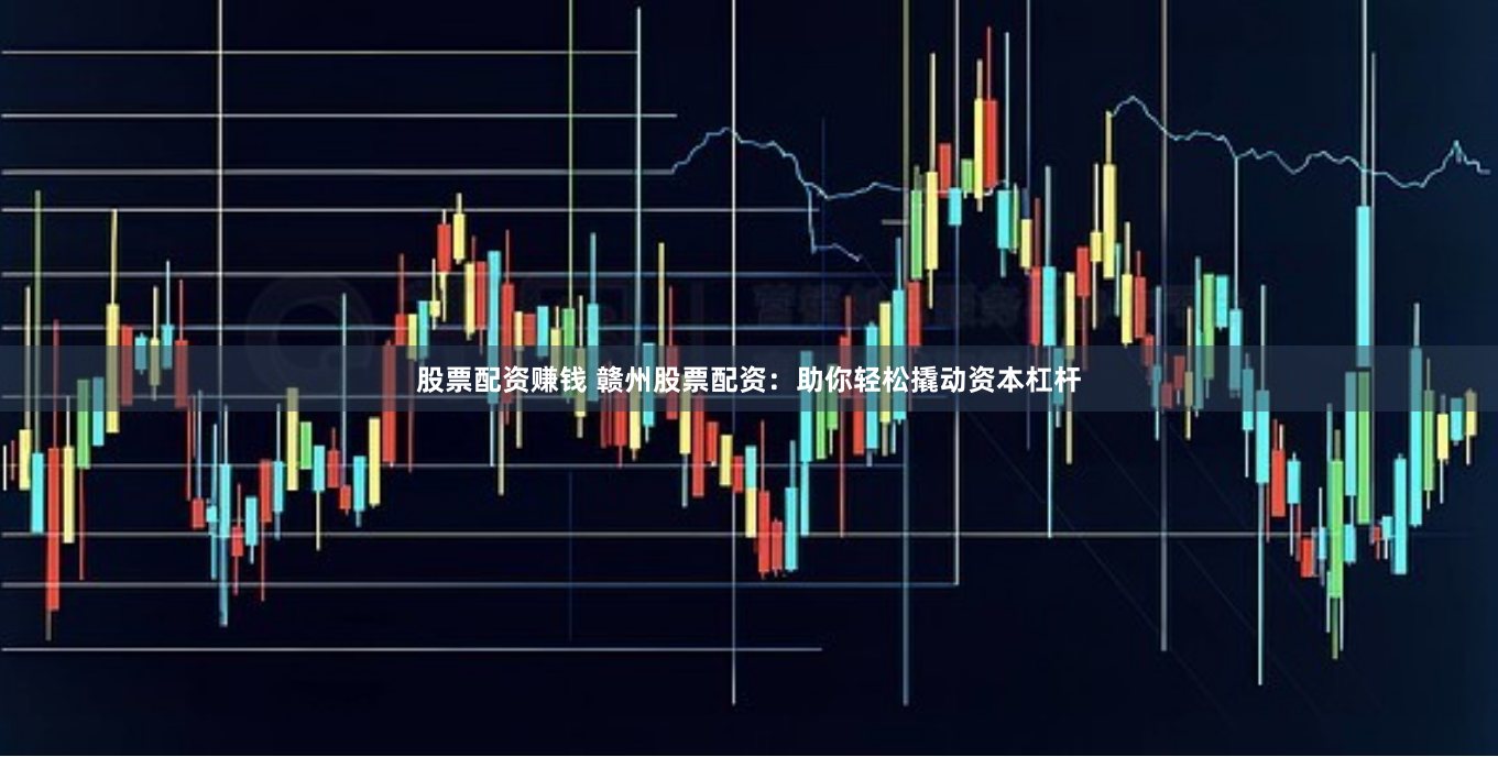 股票配资赚钱 赣州股票配资：助你轻松撬动资本杠杆