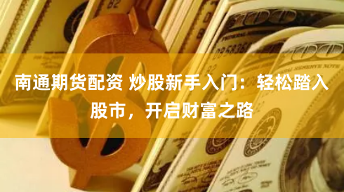 南通期货配资 炒股新手入门：轻松踏入股市，开启财富之路