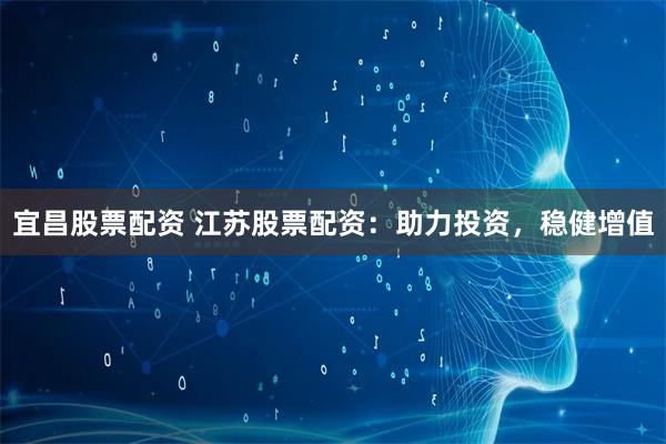 宜昌股票配资 江苏股票配资：助力投资，稳健增值