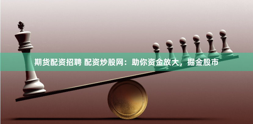 期货配资招聘 配资炒股网：助你资金放大，掘金股市