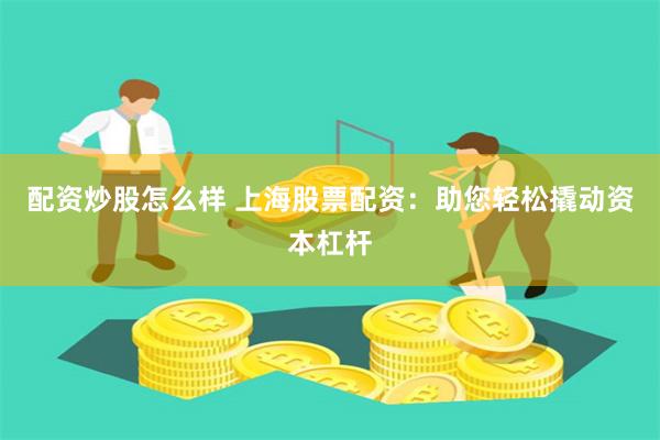 配资炒股怎么样 上海股票配资：助您轻松撬动资本杠杆