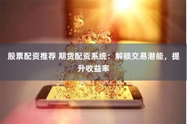 股票配资推荐 期货配资系统：解锁交易潜能，提升收益率