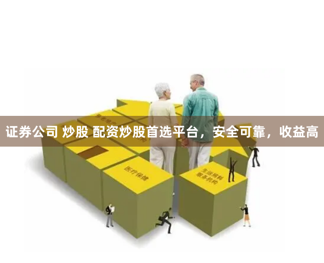 证券公司 炒股 配资炒股首选平台，安全可靠，收益高