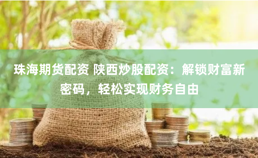 珠海期货配资 陕西炒股配资：解锁财富新密码，轻松实现财务自由