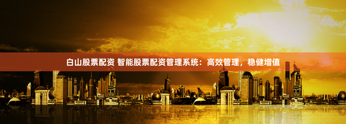 白山股票配资 智能股票配资管理系统：高效管理，稳健增值