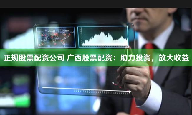 正规股票配资公司 广西股票配资：助力投资，放大收益