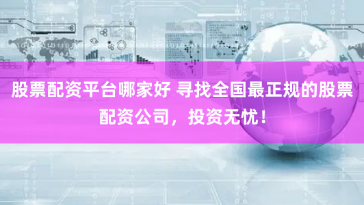 股票配资平台哪家好 寻找全国最正规的股票配资公司，投资无忧！
