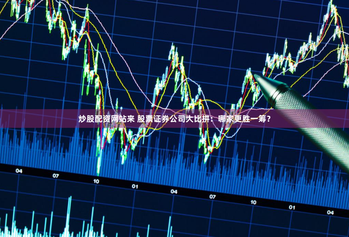 炒股配资网站来 股票证券公司大比拼：哪家更胜一筹？