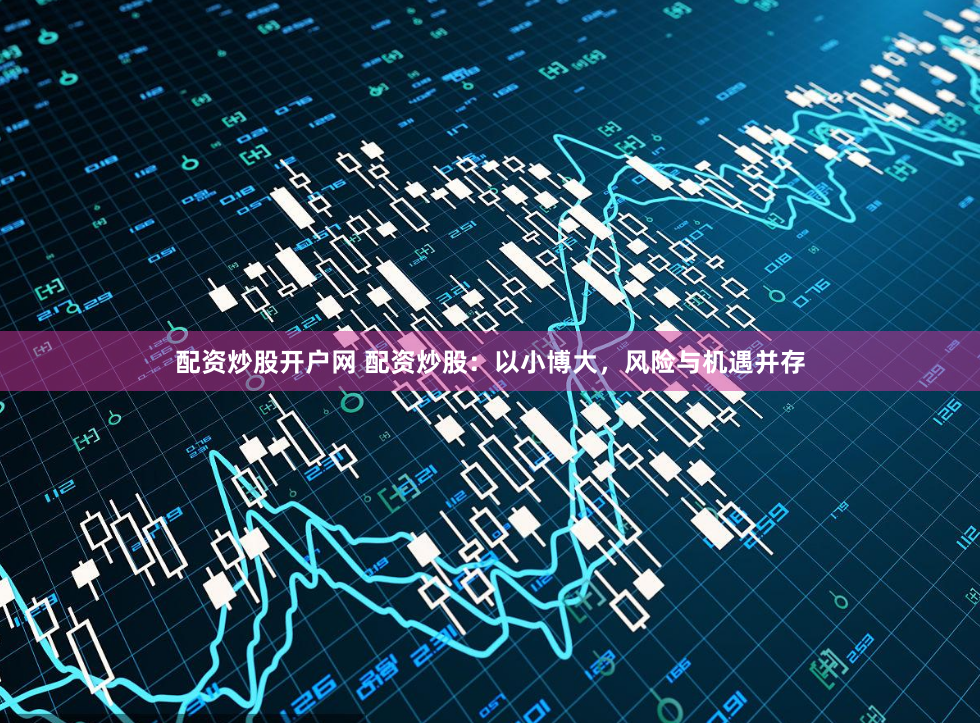 配资炒股开户网 配资炒股：以小博大，风险与机遇并存