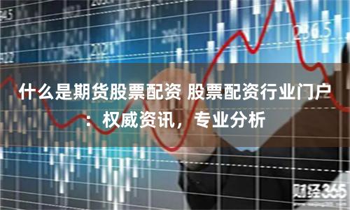 什么是期货股票配资 股票配资行业门户：权威资讯，专业分析