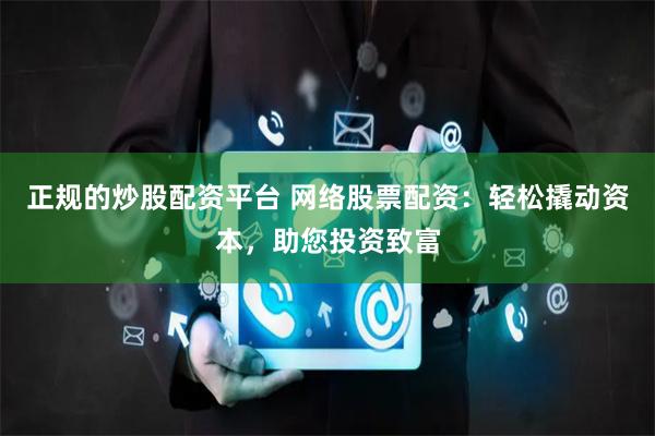 正规的炒股配资平台 网络股票配资：轻松撬动资本，助您投资致富