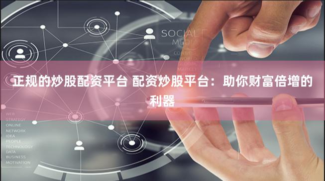 正规的炒股配资平台 配资炒股平台：助你财富倍增的利器