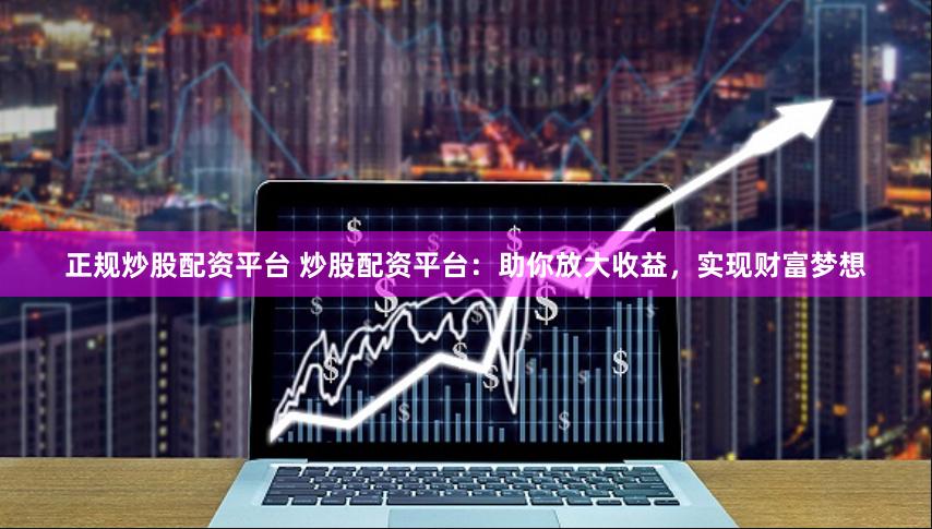 正规炒股配资平台 炒股配资平台：助你放大收益，实现财富梦想