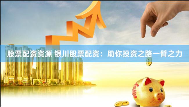 股票配资资源 银川股票配资：助你投资之路一臂之力